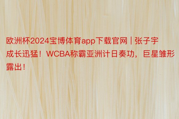 欧洲杯2024宝博体育app下载官网 | 张子宇成长迅猛！WCBA称霸亚洲计日奏功，巨星雏形露出！