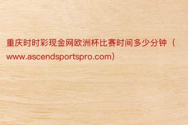 重庆时时彩现金网欧洲杯比赛时间多少分钟（www.ascendsportspro.com）