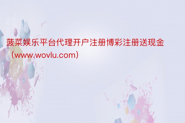 菠菜娱乐平台代理开户注册博彩注册送现金（www.wovlu.com）