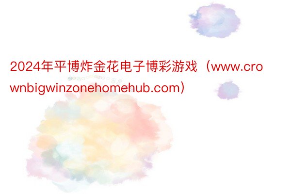 2024年平博炸金花电子博彩游戏（www.crownbigwinzonehomehub.com）