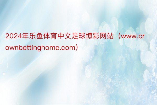 2024年乐鱼体育中文足球博彩网站（www.crownbettinghome.com）