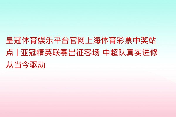 皇冠体育娱乐平台官网上海体育彩票中奖站点 | 亚冠精英联赛出征客场 中超队真实进修从当今驱动