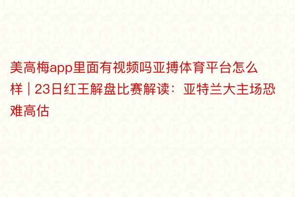 美高梅app里面有视频吗亚搏体育平台怎么样 | 23日红王解盘比赛解读：亚特兰大主场恐难高估