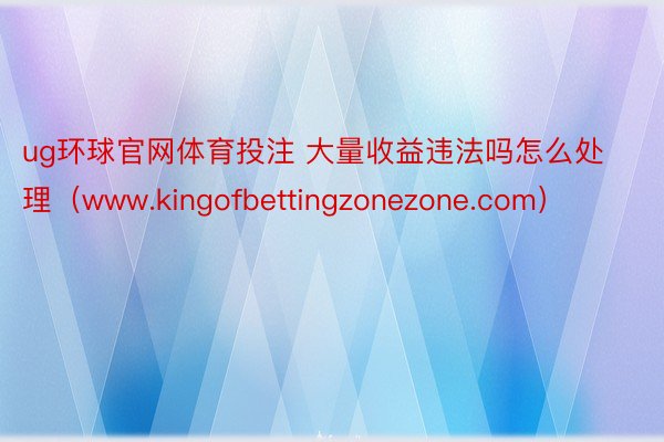 ug环球官网体育投注 大量收益违法吗怎么处理（www.kingofbettingzonezone.com）