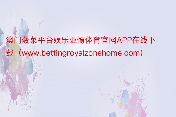 澳门菠菜平台娱乐亚慱体育官网APP在线下载（www.bettingroyalzonehome.com）