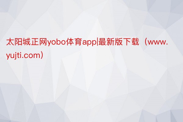 太阳城正网yobo体育app|最新版下载（www.yujti.com）