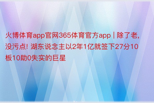 火博体育app官网365体育官方app | 除了老, 没污点! 湖东说念主以2年1亿就签下27分10板10助0失实的巨星