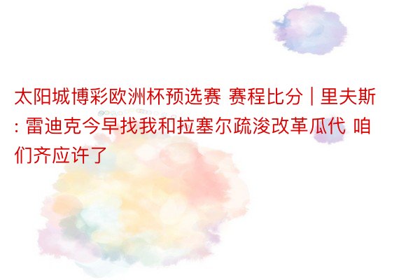 太阳城博彩欧洲杯预选赛 赛程比分 | 里夫斯: 雷迪克今早找我和拉塞尔疏浚改革瓜代 咱们齐应许了