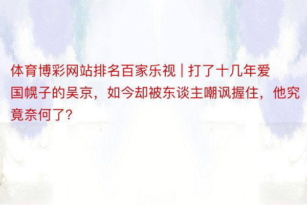 体育博彩网站排名百家乐视 | 打了十几年爱国幌子的吴京，如今却被东谈主嘲讽握住，他究竟奈何了？