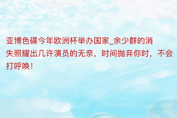 亚博色碟今年欧洲杯举办国家_余少群的消失照耀出几许演员的无奈，时间抛弃你时，不会打呼唤！