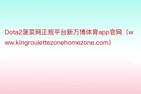 Dota2菠菜网正规平台新万博体育app官网（www.kingroulettezonehomezone.com）