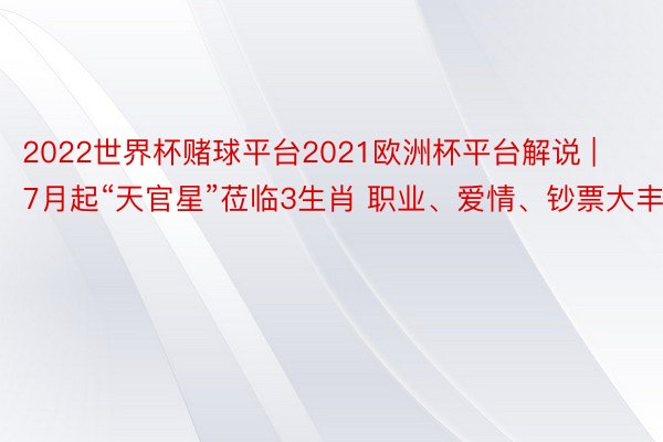 2022世界杯赌球平台2021欧洲杯平台解说 | 7月起“天官星”莅临3生肖 职业、爱情、钞票大丰充