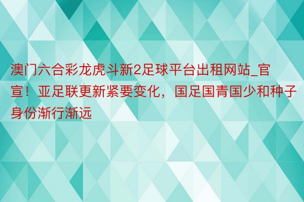 澳门六合彩龙虎斗新2足球平台出租网站_官宣！亚足联更新紧要变化，国足国青国少和种子身份渐行渐远