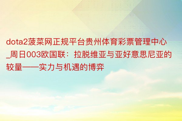 dota2菠菜网正规平台贵州体育彩票管理中心_周日003欧国联：拉脱维亚与亚好意思尼亚的较量——实力与机遇的博弈