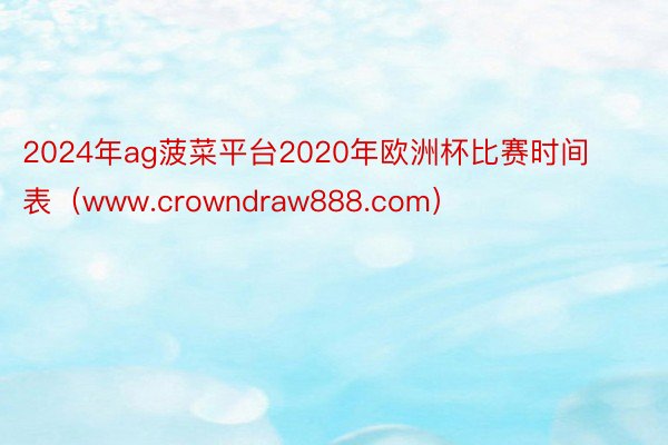 2024年ag菠菜平台2020年欧洲杯比赛时间表（www.crowndraw888.com）