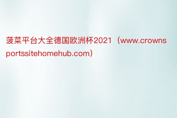 菠菜平台大全德国欧洲杯2021（www.crownsportssitehomehub.com）