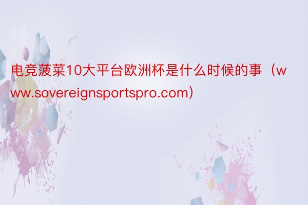 电竞菠菜10大平台欧洲杯是什么时候的事（www.sovereignsportspro.com）