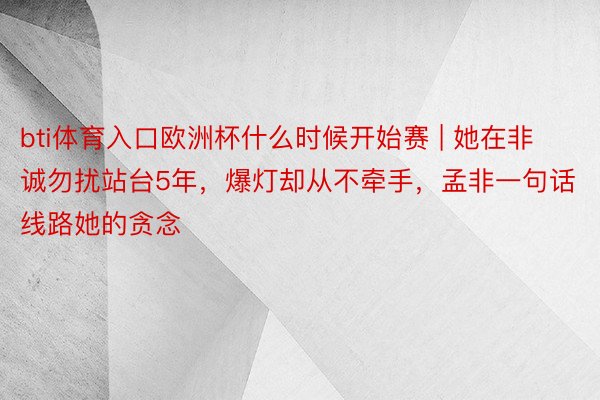 bti体育入口欧洲杯什么时候开始赛 | 她在非诚勿扰站台5年，爆灯却从不牵手，孟非一句话线路她的贪念