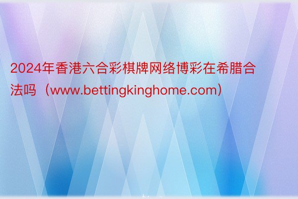 2024年香港六合彩棋牌网络博彩在希腊合法吗（www.bettingkinghome.com）