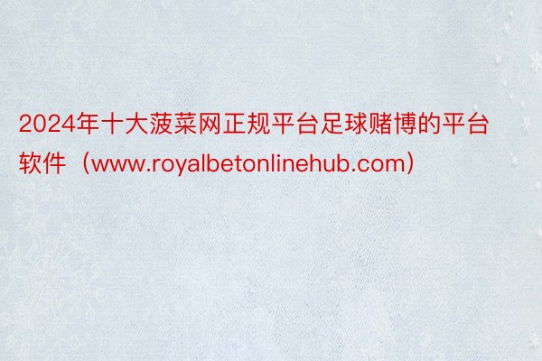 2024年十大菠菜网正规平台足球赌博的平台软件（www.royalbetonlinehub.com）