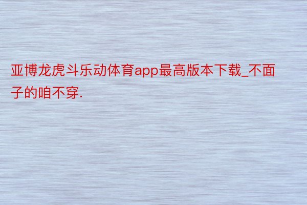 亚博龙虎斗乐动体育app最高版本下载_不面子的咱不穿.