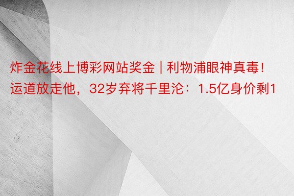 炸金花线上博彩网站奖金 | 利物浦眼神真毒！运道放走他，32岁弃将千里沦：1.5亿身价剩1