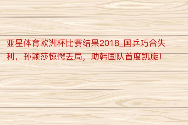 亚星体育欧洲杯比赛结果2018_国乒巧合失利，孙颖莎惊愕丢局，助韩国队首度凯旋！