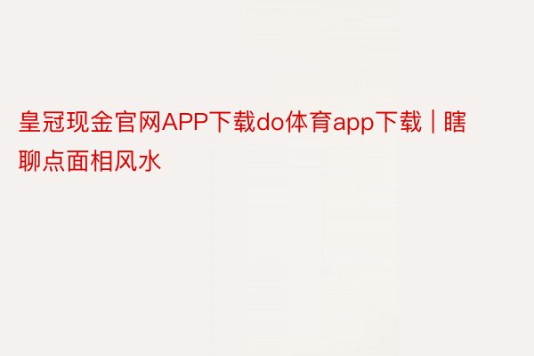 皇冠现金官网APP下载do体育app下载 | 瞎聊点面相风水