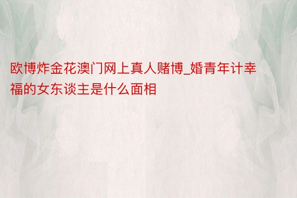 欧博炸金花澳门网上真人赌博_婚青年计幸福的女东谈主是什么面相