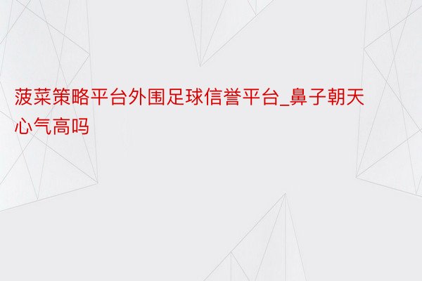 菠菜策略平台外围足球信誉平台_鼻子朝天心气高吗