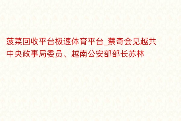 菠菜回收平台极速体育平台_蔡奇会见越共中央政事局委员、越南公安部部长苏林