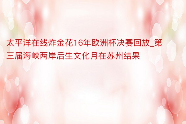 太平洋在线炸金花16年欧洲杯决赛回放_第三届海峡两岸后生文化月在苏州结果