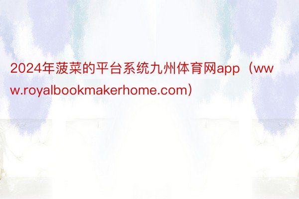 2024年菠菜的平台系统九州体育网app（www.royalbookmakerhome.com）