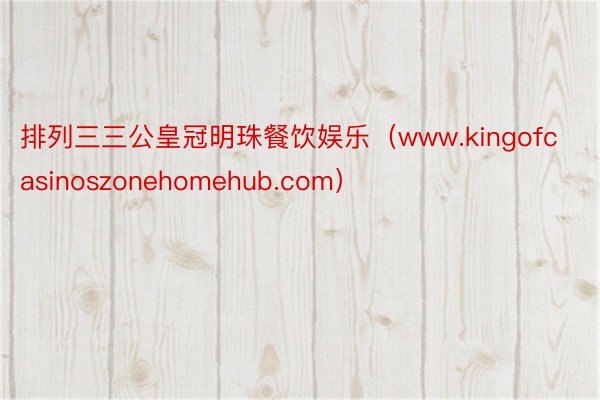 排列三三公皇冠明珠餐饮娱乐（www.kingofcasinoszonehomehub.com）