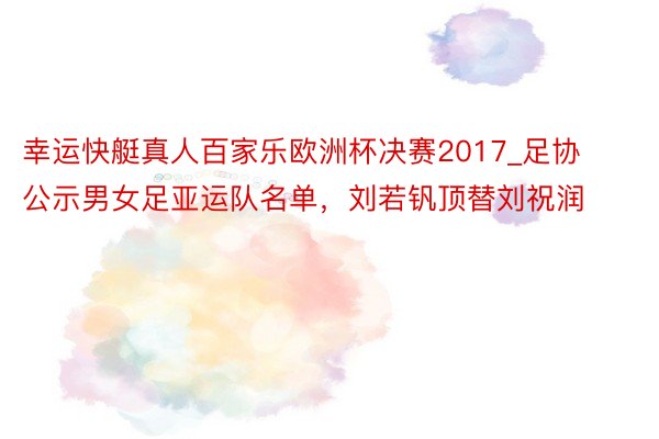 幸运快艇真人百家乐欧洲杯决赛2017_足协公示男女足亚运队名单，刘若钒顶替刘祝润