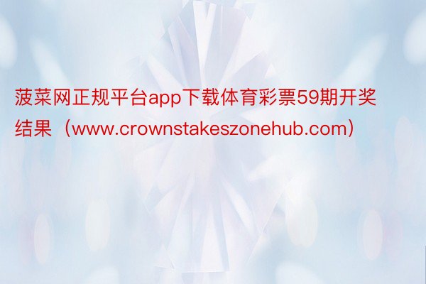 菠菜网正规平台app下载体育彩票59期开奖结果（www.crownstakeszonehub.com）