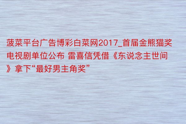 菠菜平台广告博彩白菜网2017_首届金熊猫奖电视剧单位公布 雷喜信凭借《东说念主世间》拿下“最好男主角奖”