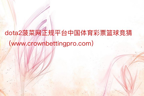 dota2菠菜网正规平台中国体育彩票篮球竞猜（www.crownbettingpro.com）