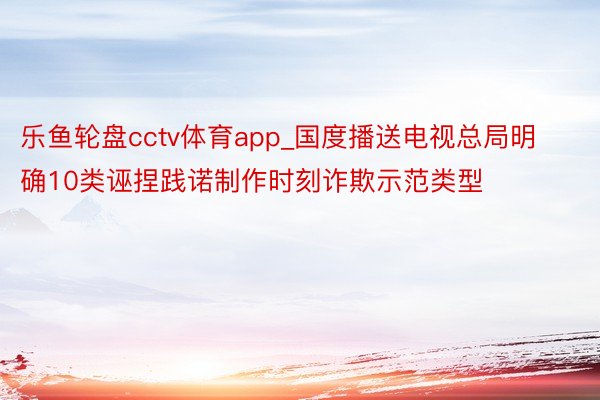 乐鱼轮盘cctv体育app_国度播送电视总局明确10类诬捏践诺制作时刻诈欺示范类型