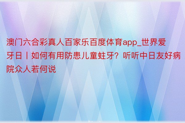 澳门六合彩真人百家乐百度体育app_世界爱牙日丨如何有用防患儿童蛀牙？听听中日友好病院众人若何说