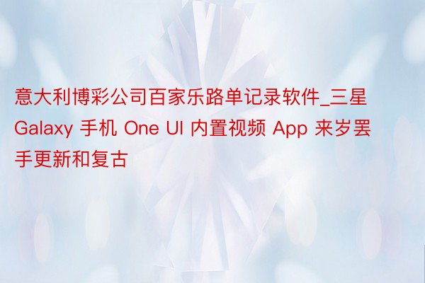 意大利博彩公司百家乐路单记录软件_三星 Galaxy 手机 One UI 内置视频 App 来岁罢手更新和复古