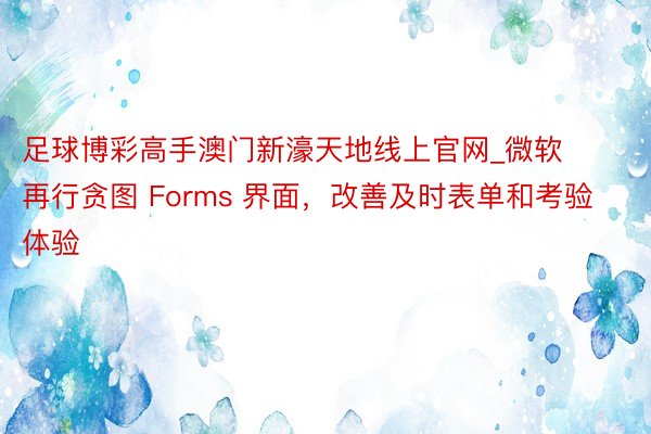 足球博彩高手澳门新濠天地线上官网_微软再行贪图 Forms 界面，改善及时表单和考验体验