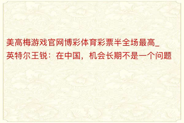 美高梅游戏官网博彩体育彩票半全场最高_英特尔王锐：在中国，机会长期不是一个问题