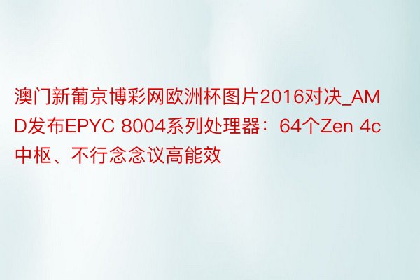 澳门新葡京博彩网欧洲杯图片2016对决_AMD发布EPYC 8004系列处理器：64个Zen 4c中枢、不行念念议高能效