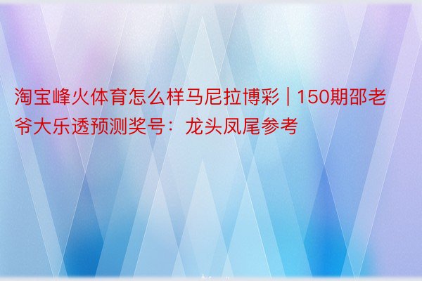 淘宝峰火体育怎么样马尼拉博彩 | 150期邵老爷大乐透预测奖号：龙头凤尾参考