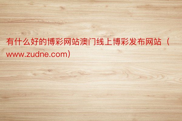 有什么好的博彩网站澳门线上博彩发布网站（www.zudne.com）