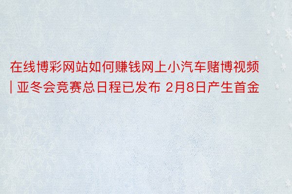 在线博彩网站如何赚钱网上小汽车赌博视频 | 亚冬会竞赛总日程已发布 2月8日产生首金