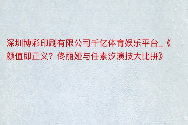 深圳博彩印刷有限公司千亿体育娱乐平台_《颜值即正义？佟丽娅与任素汐演技大比拼》