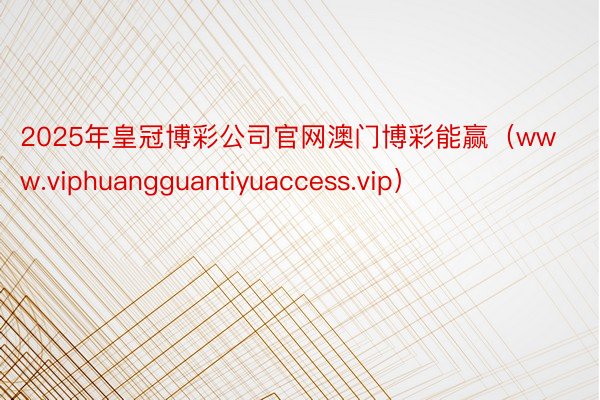 2025年皇冠博彩公司官网澳门博彩能赢（www.viphuangguantiyuaccess.vip）