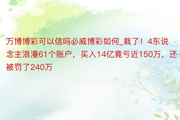 万博博彩可以信吗必威博彩如何_栽了！4东说念主浪漫61个账户，买入14亿竟亏近150万，还被罚了240万